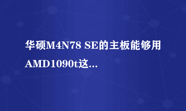 华硕M4N78 SE的主板能够用AMD1090t这个cpu吗？主板是四相供电的 而cpu是125w的功耗不知道能不能用请高。