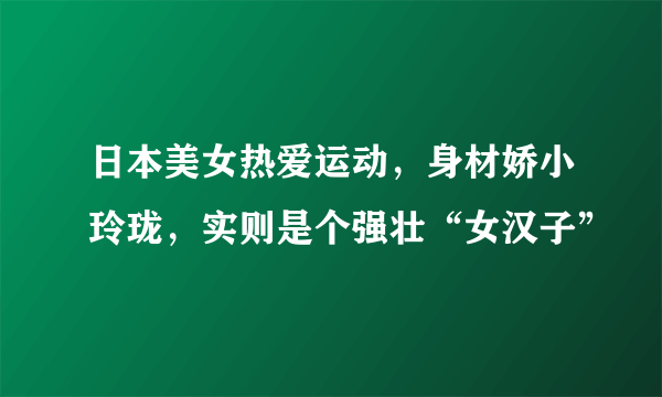 日本美女热爱运动，身材娇小玲珑，实则是个强壮“女汉子”