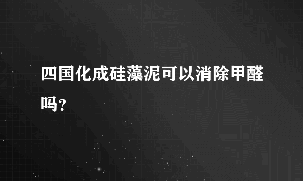 四国化成硅藻泥可以消除甲醛吗？