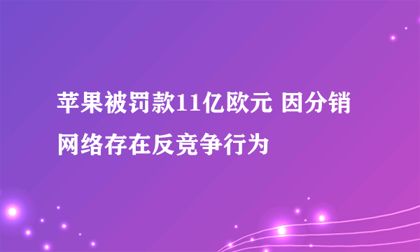 苹果被罚款11亿欧元 因分销网络存在反竞争行为