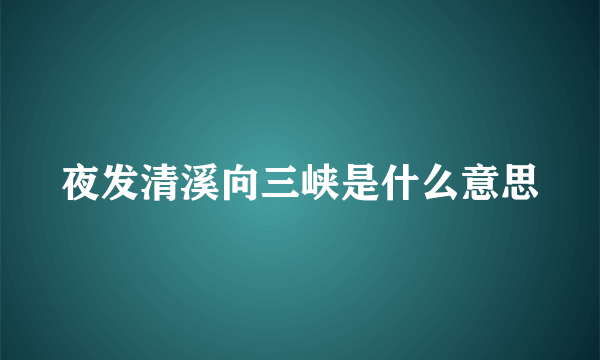 夜发清溪向三峡是什么意思