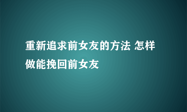 重新追求前女友的方法 怎样做能挽回前女友