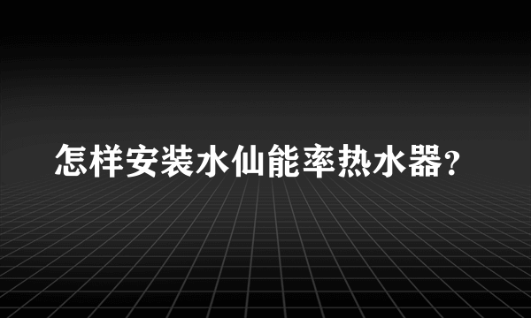 怎样安装水仙能率热水器？