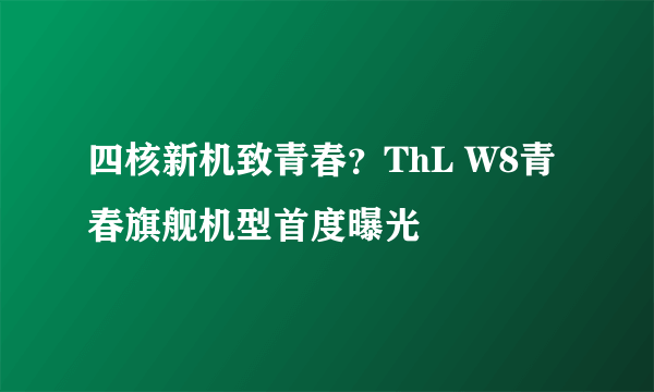 四核新机致青春？ThL W8青春旗舰机型首度曝光