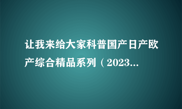 让我来给大家科普国产日产欧产综合精品系列（2023新增栏目）