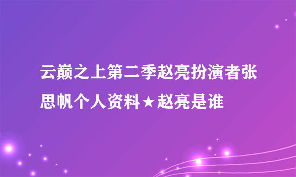 云巅之上第二季赵亮扮演者张思帆个人资料★赵亮是谁