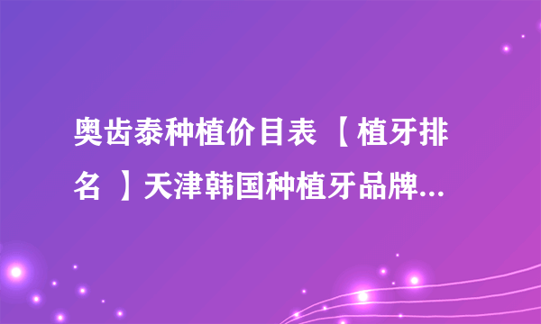 奥齿泰种植价目表 【植牙排名 】天津韩国种植牙品牌奥齿泰价格