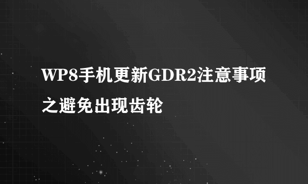 WP8手机更新GDR2注意事项之避免出现齿轮