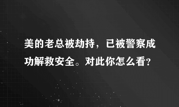 美的老总被劫持，已被警察成功解救安全。对此你怎么看？