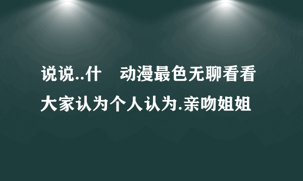 说说..什麼动漫最色无聊看看大家认为个人认为.亲吻姐姐