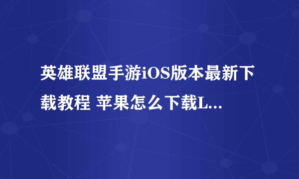 英雄联盟手游iOS版本最新下载教程 苹果怎么下载LOL手游