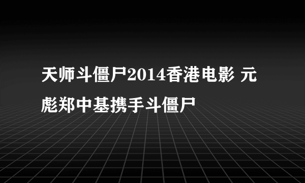 天师斗僵尸2014香港电影 元彪郑中基携手斗僵尸