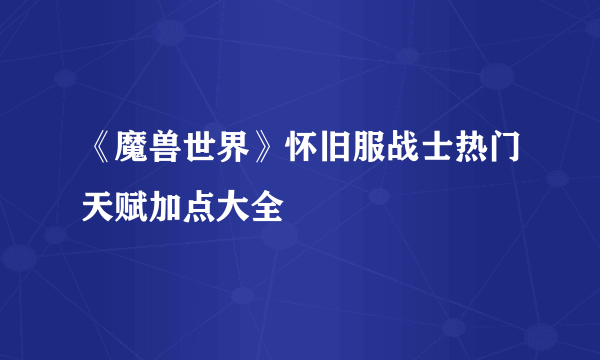 《魔兽世界》怀旧服战士热门天赋加点大全