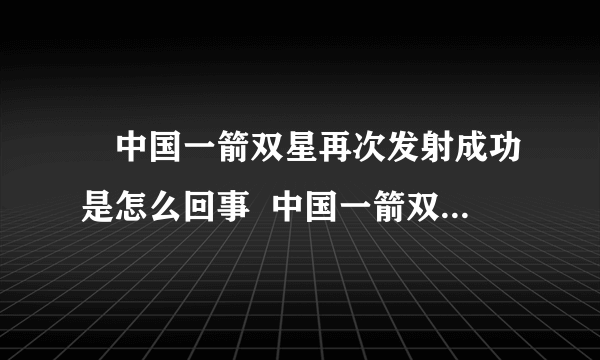 ​中国一箭双星再次发射成功是怎么回事  中国一箭双星再次发射成功具体情况