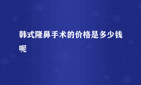 韩式隆鼻手术的价格是多少钱呢