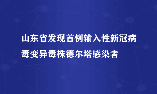 山东省发现首例输入性新冠病毒变异毒株德尔塔感染者