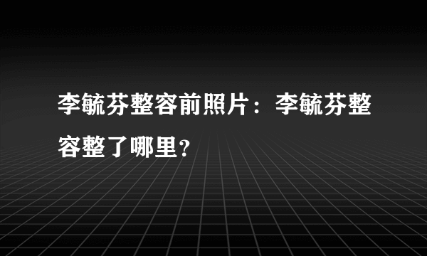 李毓芬整容前照片：李毓芬整容整了哪里？