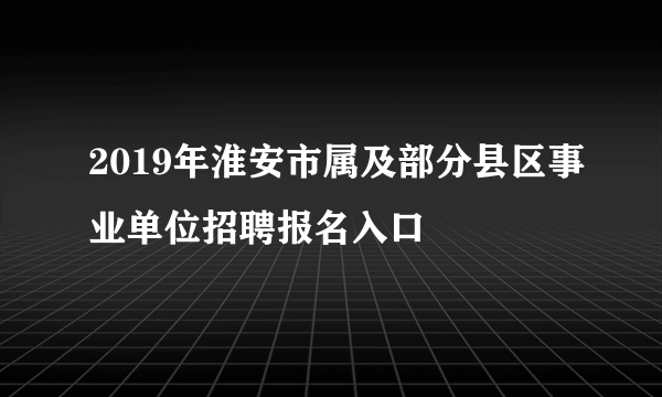 2019年淮安市属及部分县区事业单位招聘报名入口