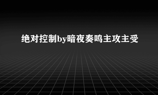 绝对控制by暗夜奏鸣主攻主受