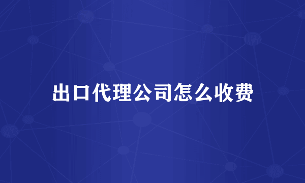 出口代理公司怎么收费