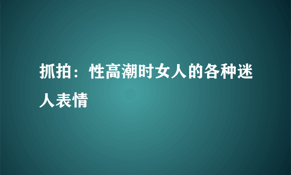 抓拍：性高潮时女人的各种迷人表情