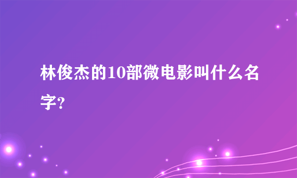 林俊杰的10部微电影叫什么名字？