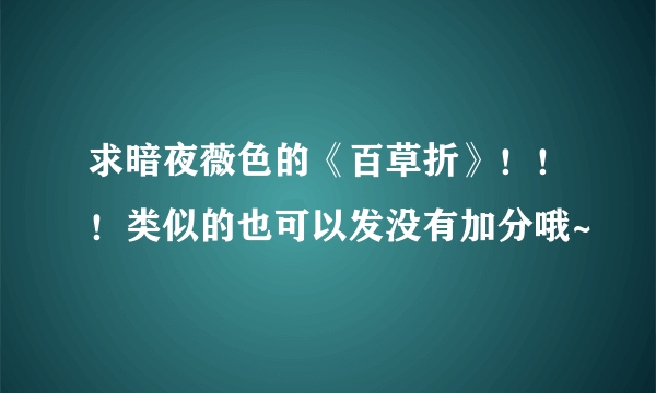 求暗夜薇色的《百草折》！！！类似的也可以发没有加分哦~