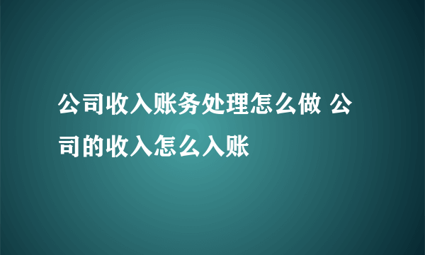 公司收入账务处理怎么做 公司的收入怎么入账