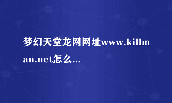 梦幻天堂龙网网址www.killman.net怎么进不去了?