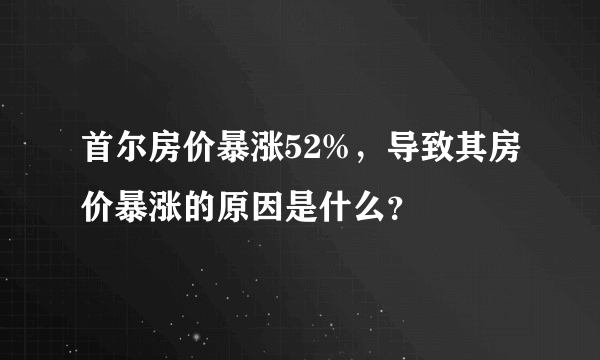 首尔房价暴涨52%，导致其房价暴涨的原因是什么？