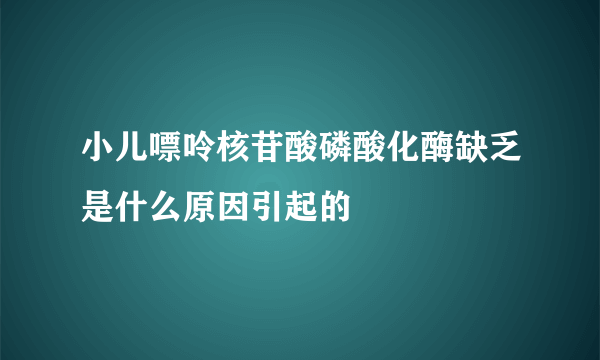 小儿嘌呤核苷酸磷酸化酶缺乏是什么原因引起的