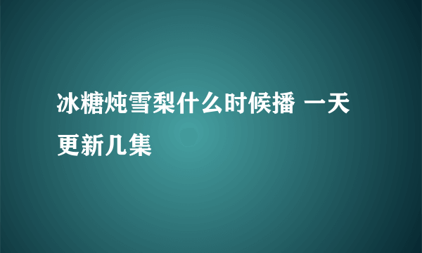 冰糖炖雪梨什么时候播 一天更新几集