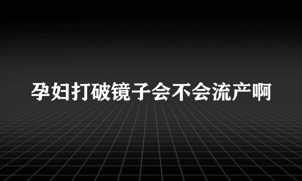 孕妇打破镜子会不会流产啊