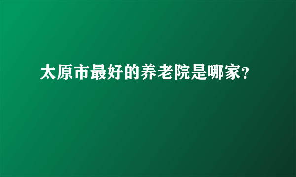 太原市最好的养老院是哪家？