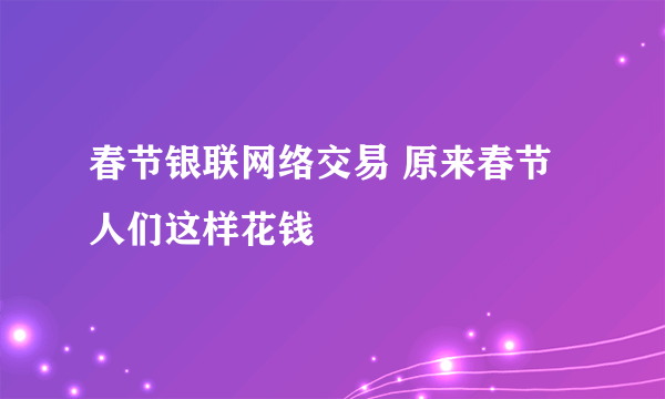 春节银联网络交易 原来春节人们这样花钱