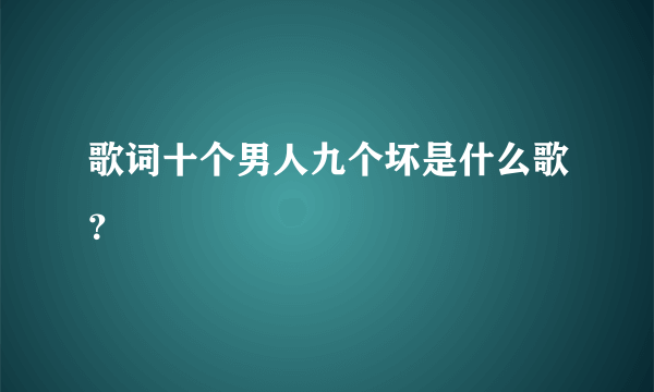 歌词十个男人九个坏是什么歌？