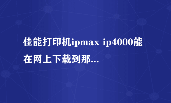 佳能打印机ipmax ip4000能在网上下载到那些版本的驱动程序？