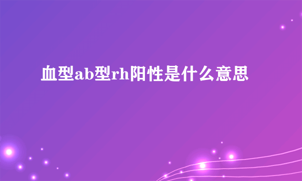 血型ab型rh阳性是什么意思