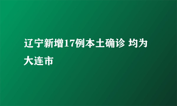 辽宁新增17例本土确诊 均为大连市