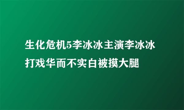 生化危机5李冰冰主演李冰冰打戏华而不实白被摸大腿