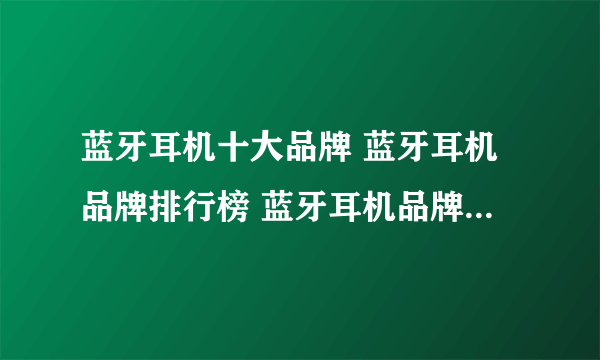 蓝牙耳机十大品牌 蓝牙耳机品牌排行榜 蓝牙耳机品牌【最新排行】