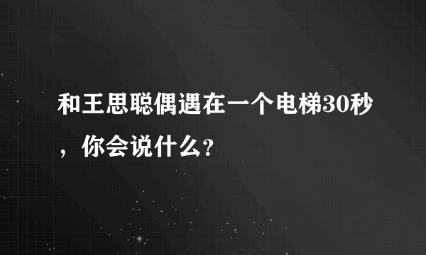 和王思聪偶遇在一个电梯30秒，你会说什么？