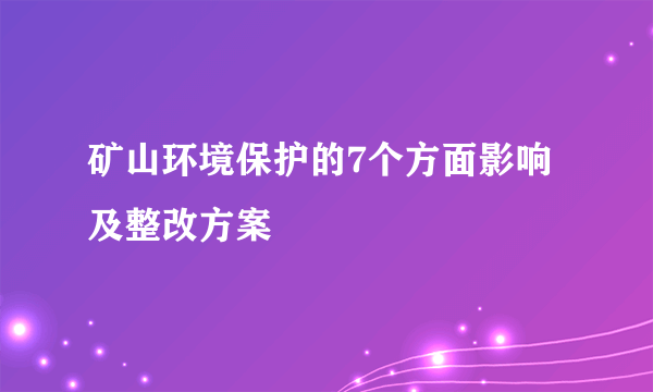 矿山环境保护的7个方面影响及整改方案