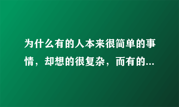 为什么有的人本来很简单的事情，却想的很复杂，而有的人本来很复杂的事情，却想的很简单？