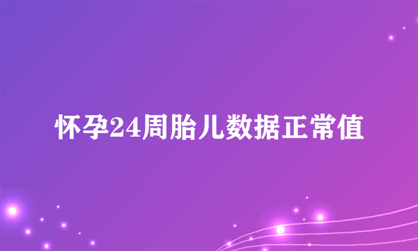 怀孕24周胎儿数据正常值