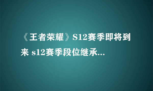 《王者荣耀》S12赛季即将到来 s12赛季段位继承规则介绍