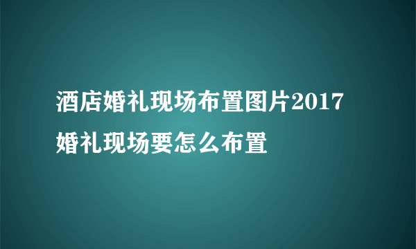 酒店婚礼现场布置图片2017  婚礼现场要怎么布置