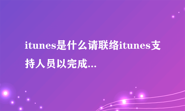 itunes是什么请联络itunes支持人员以完成交易是什么意思？