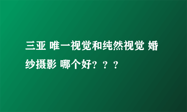 三亚 唯一视觉和纯然视觉 婚纱摄影 哪个好？？？