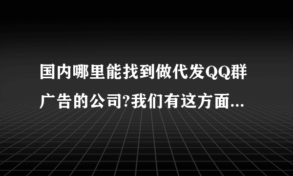 国内哪里能找到做代发QQ群广告的公司?我们有这方面的业务需要，先感谢了